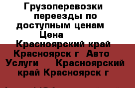 Грузоперевозки, переезды по доступным ценам! › Цена ­ 200 - Красноярский край, Красноярск г. Авто » Услуги   . Красноярский край,Красноярск г.